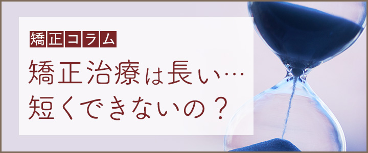 矯正治療は長い。短くできないの？